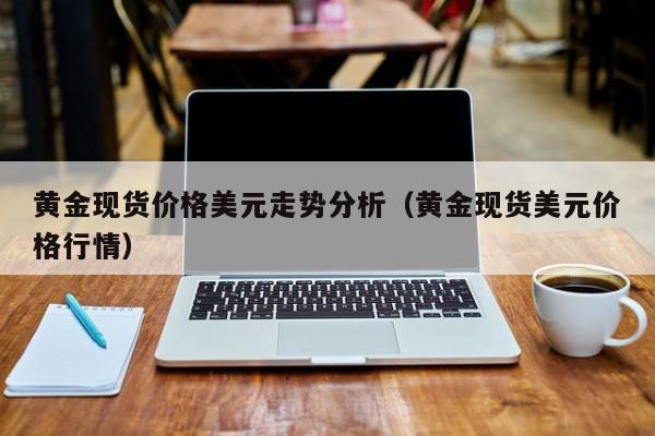 黄金现货价格美元走势分析（黄金现货美元价格行情）