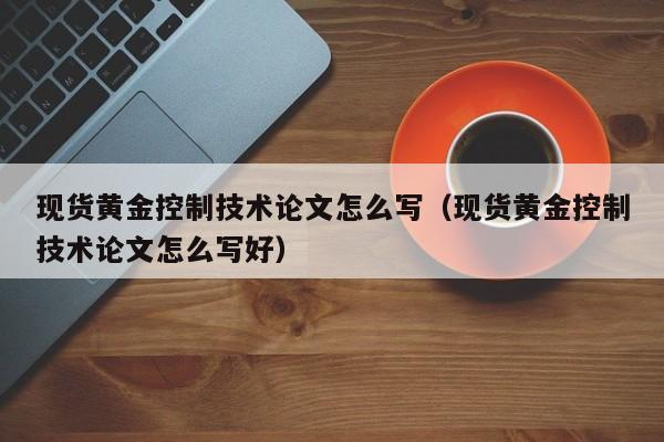 现货黄金控制技术论文怎么写（现货黄金控制技术论文怎么写好）