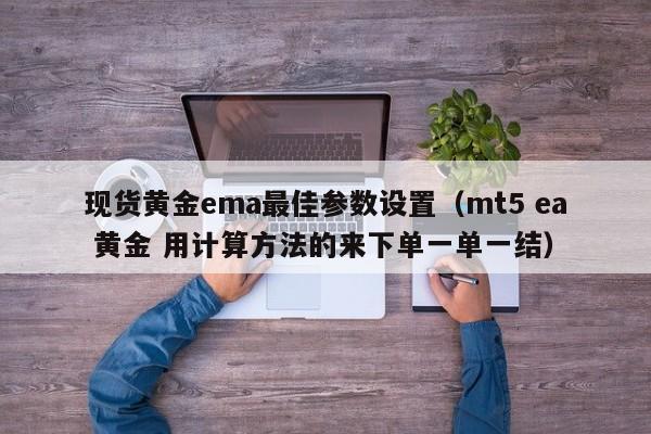 现货黄金ema最佳参数设置（mt5 ea 黄金 用计算方法的来下单一单一结）