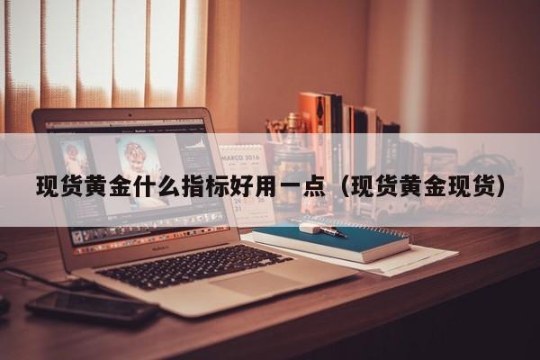 现货黄金什么指标好用一点（现货黄金现货）