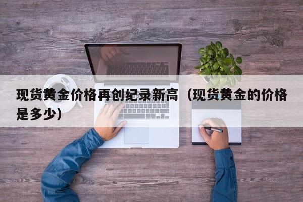 现货黄金价格再创纪录新高（现货黄金的价格是多少）