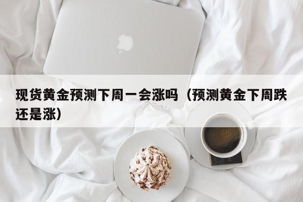 现货黄金预测下周一会涨吗（预测黄金下周跌还是涨）