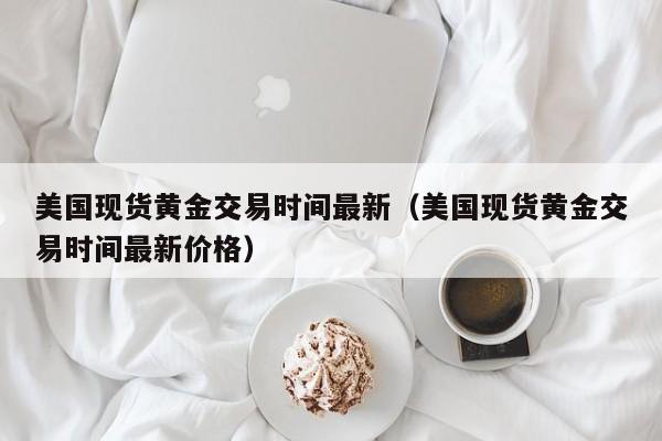 美国现货黄金交易时间最新（美国现货黄金交易时间最新价格）