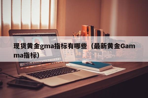 现货黄金gma指标有哪些（最新黄金Gamma指标）