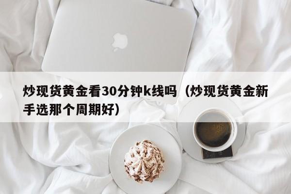 炒现货黄金看30分钟k线吗（炒现货黄金新手选那个周期好）