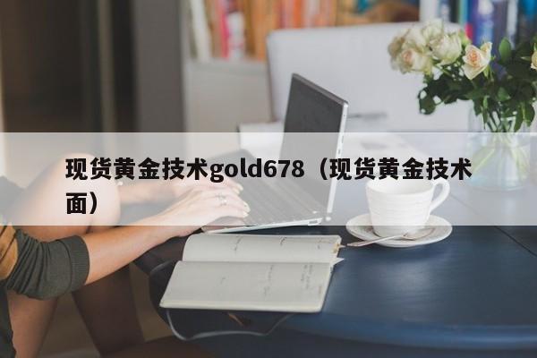 现货黄金技术gold678（现货黄金技术面）