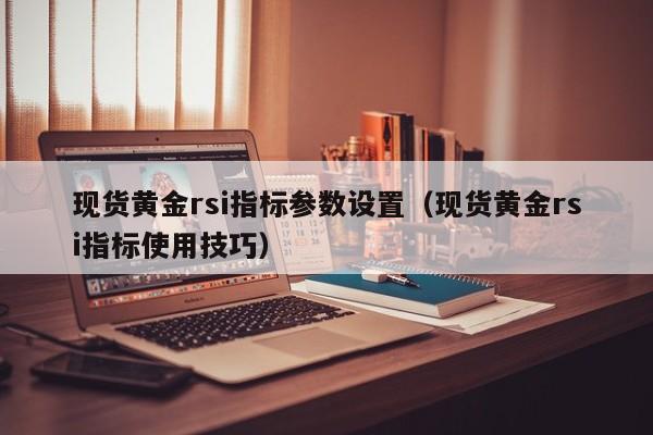 现货黄金rsi指标参数设置（现货黄金rsi指标使用技巧）