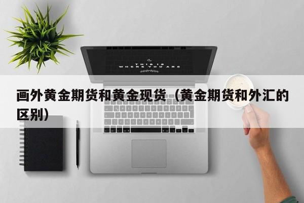 画外黄金期货和黄金现货（黄金期货和外汇的区别）