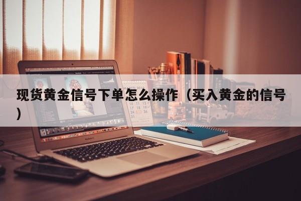 现货黄金信号下单怎么操作（买入黄金的信号）