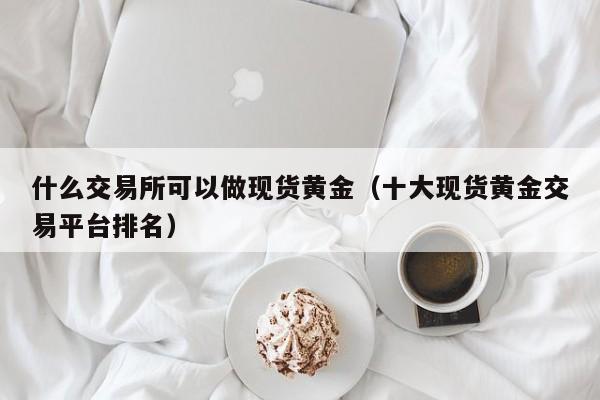 什么交易所可以做现货黄金（十大现货黄金交易平台排名）