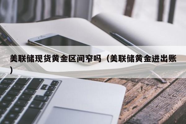 美联储现货黄金区间窄吗（美联储黄金进出账）
