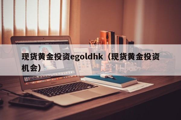 现货黄金投资egoldhk（现货黄金投资机会）