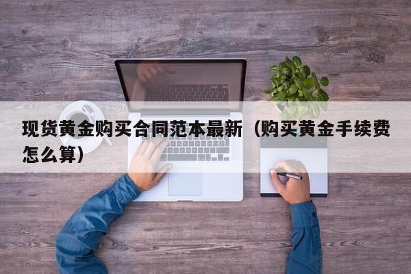 现货黄金购买合同范本最新（购买黄金手续费怎么算）