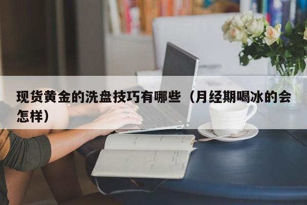 现货黄金的洗盘技巧有哪些（月经期喝冰的会怎样）