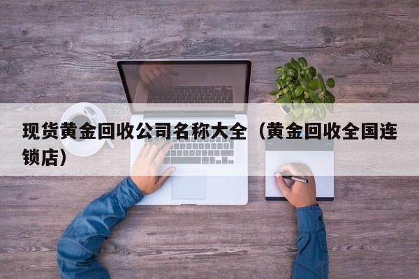 现货黄金回收公司名称大全（黄金回收全国连锁店）
