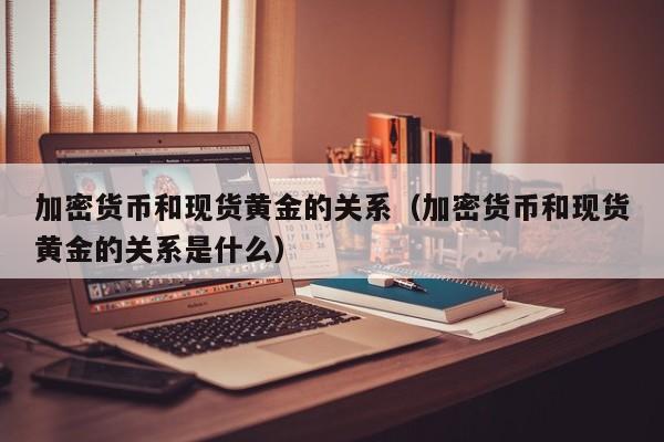 加密货币和现货黄金的关系（加密货币和现货黄金的关系是什么）