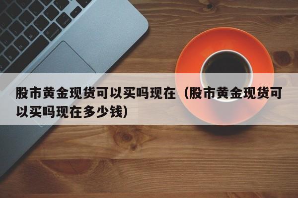 股市黄金现货可以买吗现在（股市黄金现货可以买吗现在多少钱）