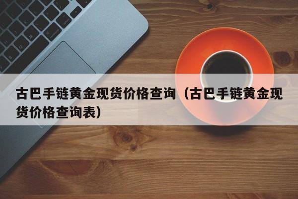 古巴手链黄金现货价格查询（古巴手链黄金现货价格查询表）