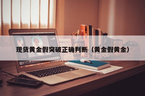 现货黄金假突破正确判断（黄金假黄金）