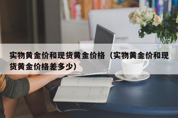 实物黄金价和现货黄金价格（实物黄金价和现货黄金价格差多少）