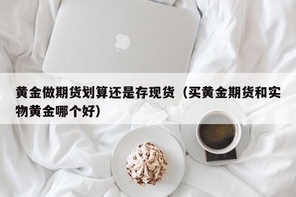 黄金做期货划算还是存现货（买黄金期货和实物黄金哪个好）