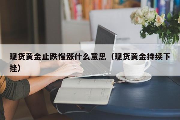 现货黄金止跌慢涨什么意思（现货黄金持续下挫）