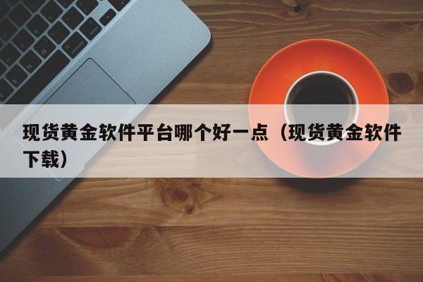 现货黄金软件平台哪个好一点（现货黄金软件下载）