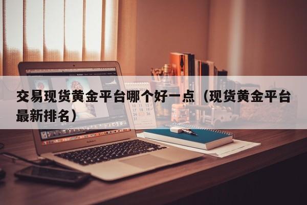 交易现货黄金平台哪个好一点（现货黄金平台最新排名）