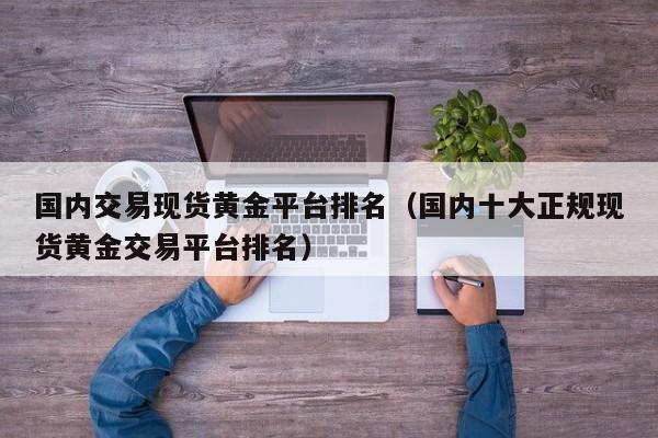 国内交易现货黄金平台排名（国内十大正规现货黄金交易平台排名）