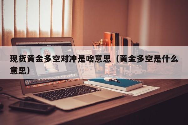现货黄金多空对冲是啥意思（黄金多空是什么意思）