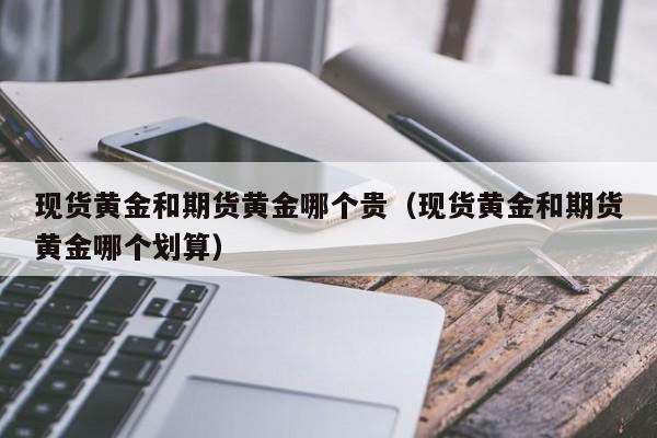 现货黄金和期货黄金哪个贵（现货黄金和期货黄金哪个划算）