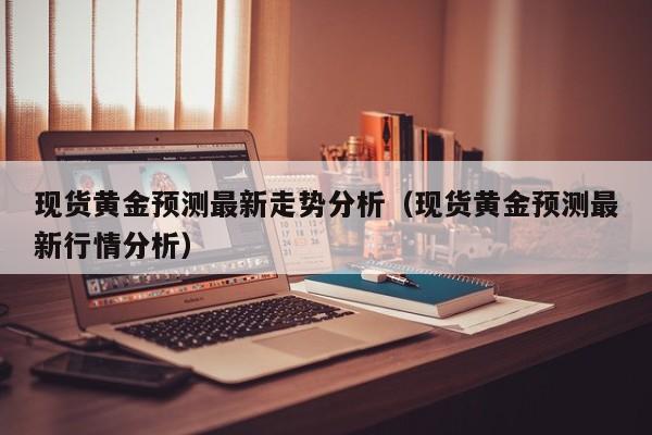 现货黄金预测最新走势分析（现货黄金预测最新行情分析）
