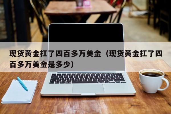 现货黄金扛了四百多万美金（现货黄金扛了四百多万美金是多少）