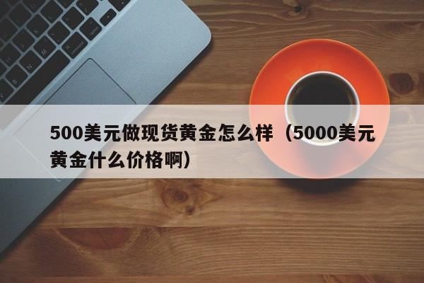 500美元做现货黄金怎么样（5000美元黄金什么价格啊）