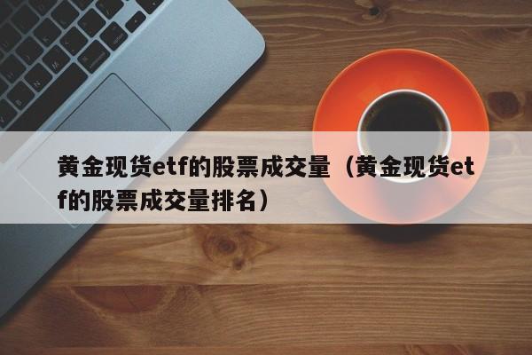 黄金现货etf的股票成交量（黄金现货etf的股票成交量排名）