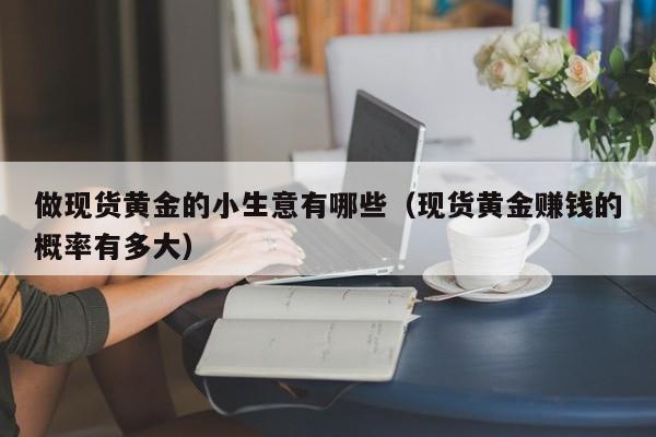 做现货黄金的小生意有哪些（现货黄金赚钱的概率有多大）