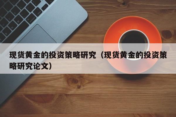 现货黄金的投资策略研究（现货黄金的投资策略研究论文）