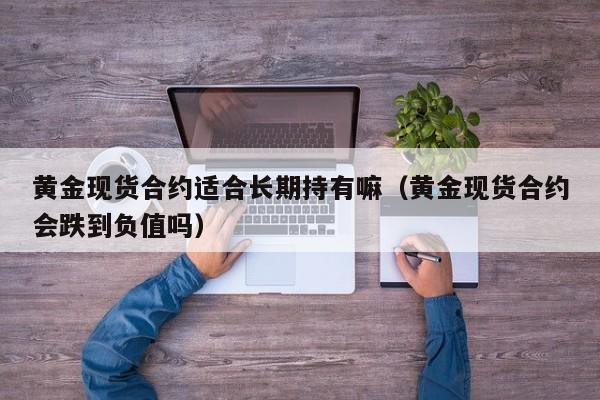 黄金现货合约适合长期持有嘛（黄金现货合约会跌到负值吗）