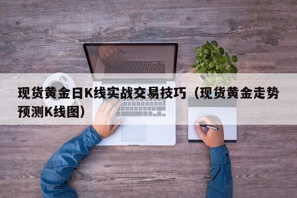 现货黄金日K线实战交易技巧（现货黄金走势预测K线图）