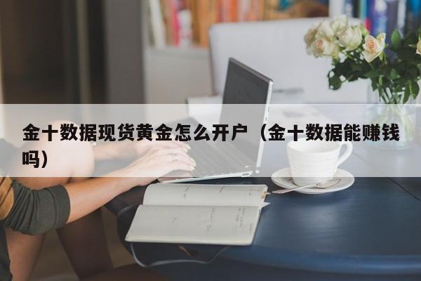 金十数据现货黄金怎么开户（金十数据能赚钱吗）