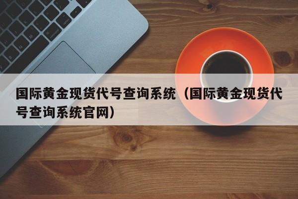国际黄金现货代号查询系统（国际黄金现货代号查询系统官网）