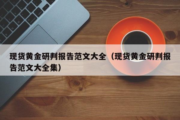 现货黄金研判报告范文大全（现货黄金研判报告范文大全集）