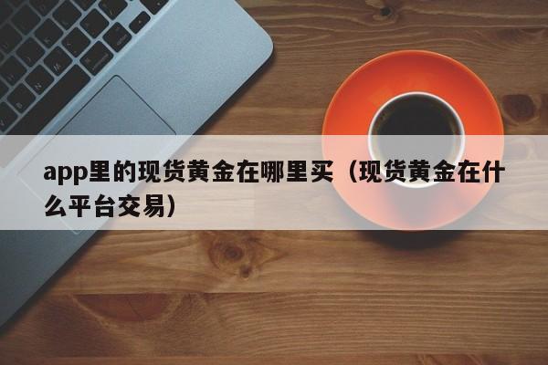 app里的现货黄金在哪里买（现货黄金在什么平台交易）
