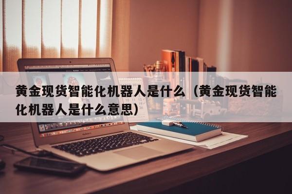 黄金现货智能化机器人是什么（黄金现货智能化机器人是什么意思）
