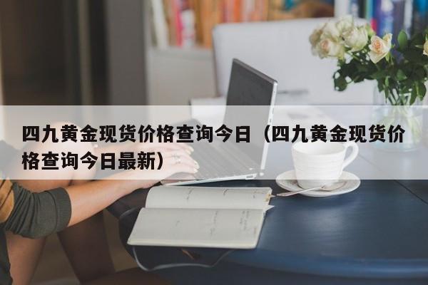 四九黄金现货价格查询今日（四九黄金现货价格查询今日最新）