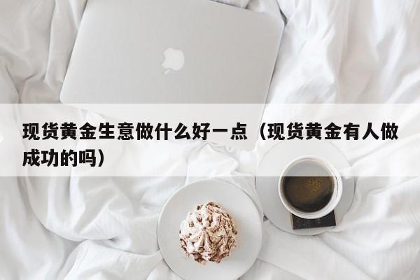 现货黄金生意做什么好一点（现货黄金有人做成功的吗）