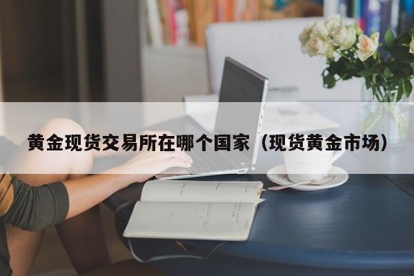 黄金现货交易所在哪个国家（现货黄金市场）