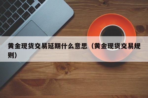 黄金现货交易延期什么意思（黄金现货交易规则）