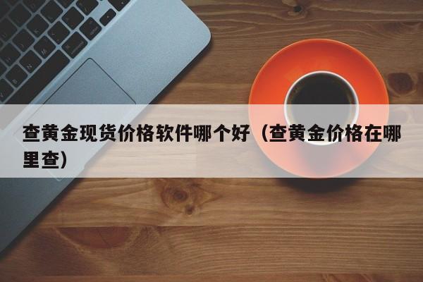 查黄金现货价格软件哪个好（查黄金价格在哪里查）