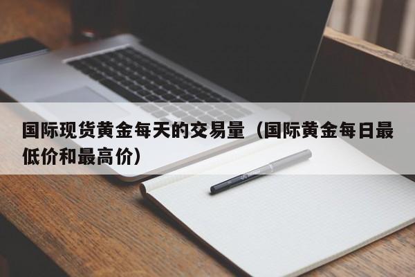 国际现货黄金每天的交易量（国际黄金每日最低价和最高价）
